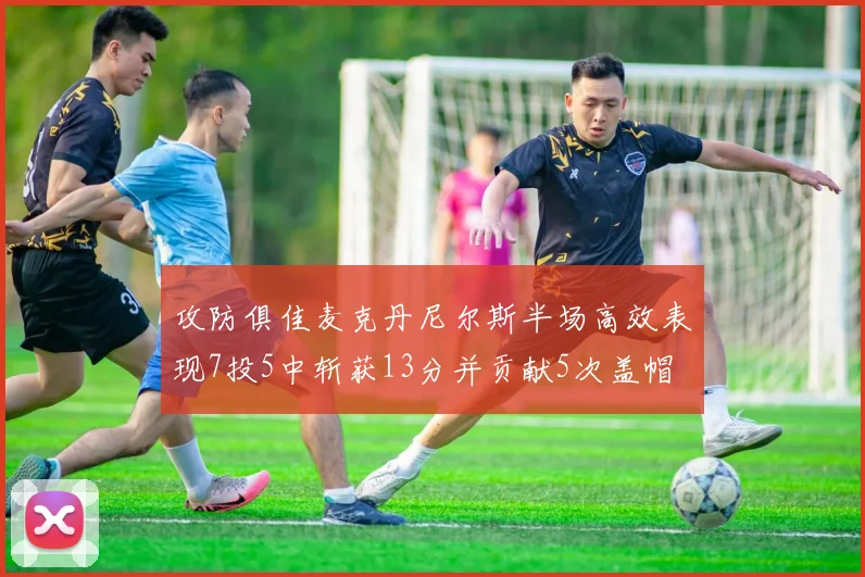 攻防俱佳麦克丹尼尔斯半场高效表现7投5中斩获13分并贡献5次盖帽