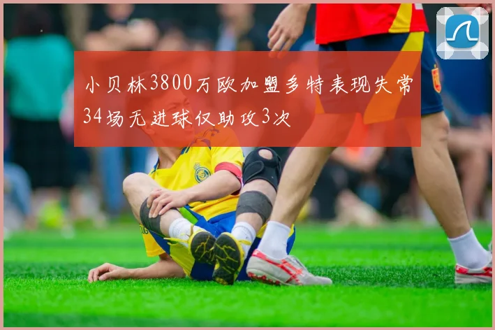 小贝林3800万欧加盟多特表现失常34场无进球仅助攻3次
