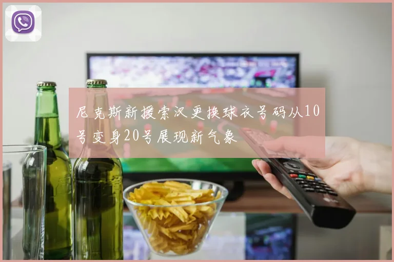 尼克斯新援索汉更换球衣号码从10号变身20号展现新气象