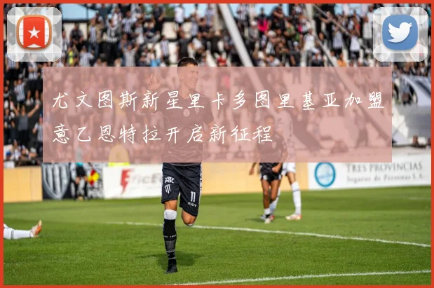 尤文图斯新星里卡多图里基亚加盟意乙恩特拉开启新征程