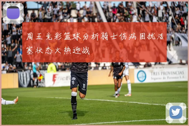 周五竞彩篮球分析骑士伤病困扰活塞状态火热迎战