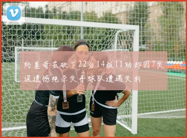 约基奇虽砍下22分14板11助却因7失误遗憾绝杀失手球队遭遇失利