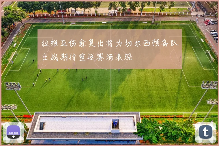 拉维亚伤愈复出将为切尔西预备队出战期待重返赛场表现