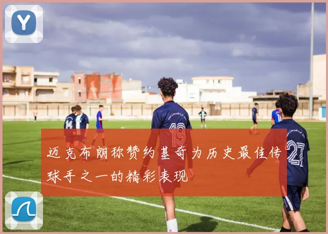 迈克布朗称赞约基奇为历史最佳传球手之一的精彩表现