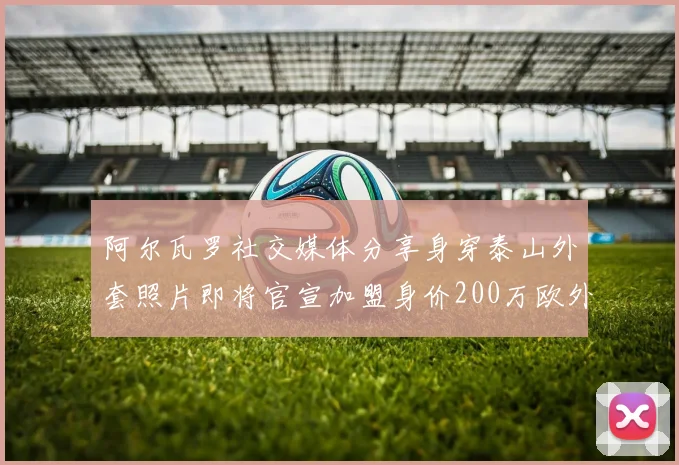 阿尔瓦罗社交媒体分享身穿泰山外套照片即将官宣加盟身价200万欧外援