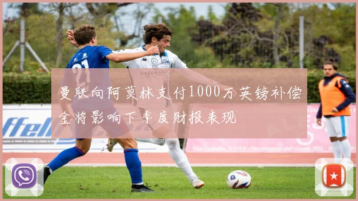 曼联向阿莫林支付1000万英镑补偿金将影响下季度财报表现