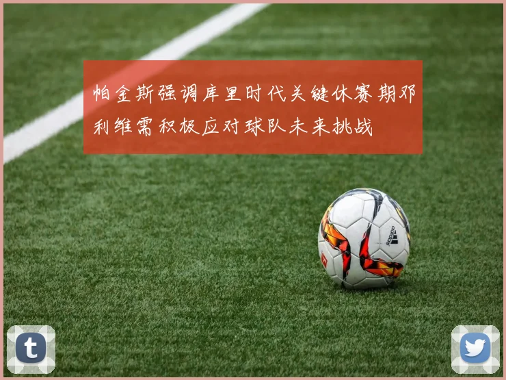 帕金斯强调库里时代关键休赛期邓利维需积极应对球队未来挑战
