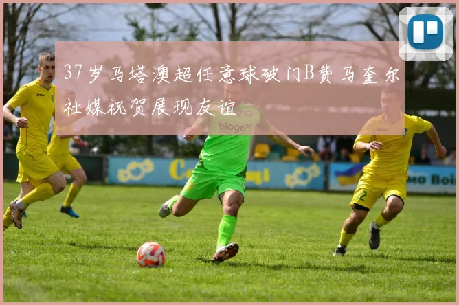 37岁马塔澳超任意球破门B费马奎尔社媒祝贺展现友谊