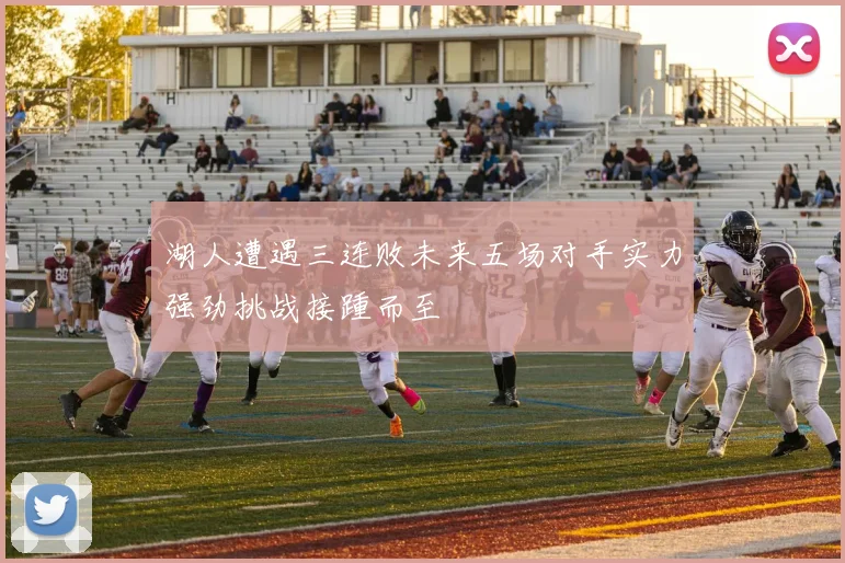 湖人遭遇三连败未来五场对手实力强劲挑战接踵而至