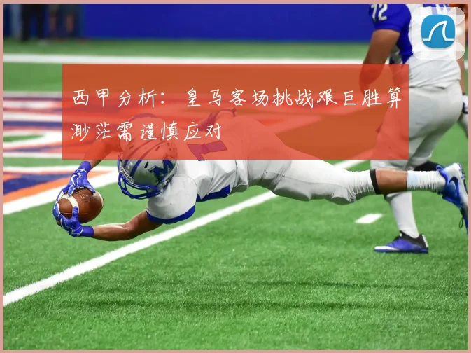 西甲分析：皇马客场挑战艰巨胜算渺茫需谨慎应对