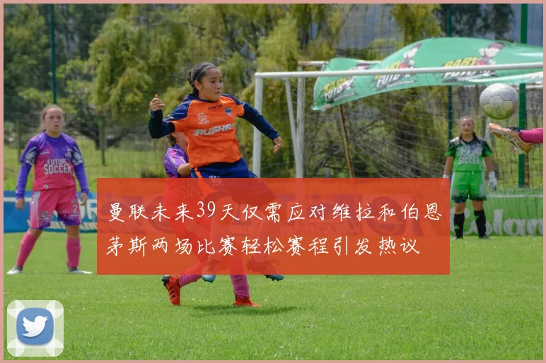 曼联未来39天仅需应对维拉和伯恩茅斯两场比赛轻松赛程引发热议