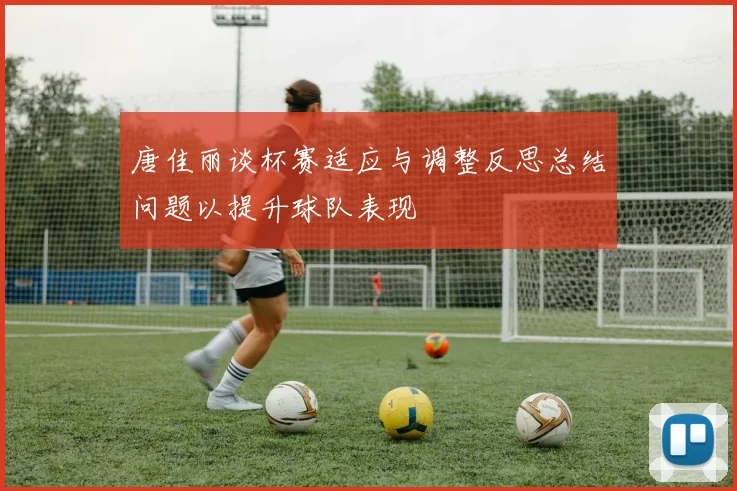 唐佳丽谈杯赛适应与调整反思总结问题以提升球队表现
