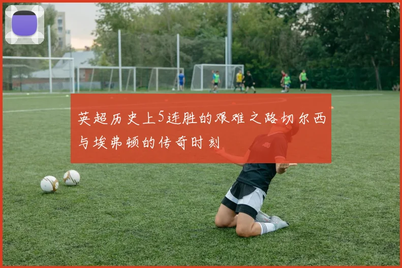 英超历史上5连胜的艰难之路切尔西与埃弗顿的传奇时刻