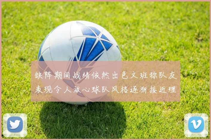 缺阵期间战绩依然出色文班称队友表现令人放心球队风格逐渐接近理想状态