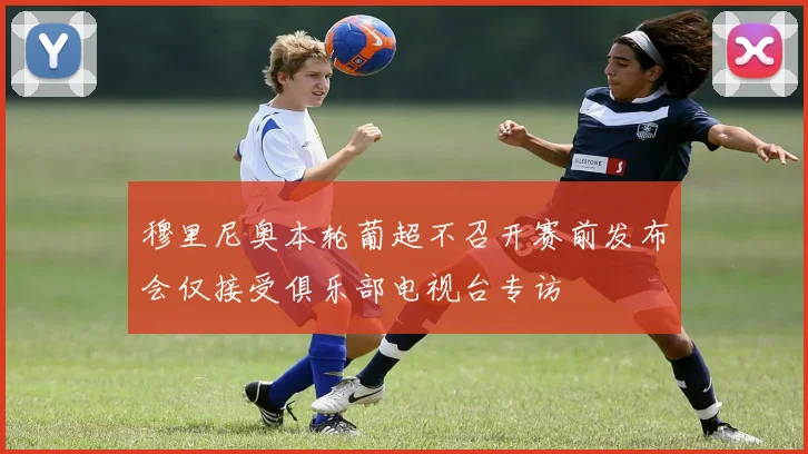 穆里尼奥本轮葡超不召开赛前发布会仅接受俱乐部电视台专访