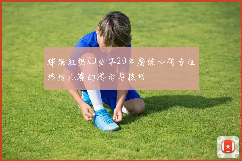 球场狂热KD分享20年磨练心得专注终结比赛的思考与技巧