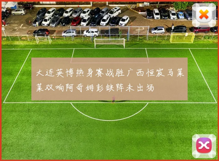 大连英博热身赛战胜广西恒宸马莱莱双响阿奇姆彭缺阵未出场
