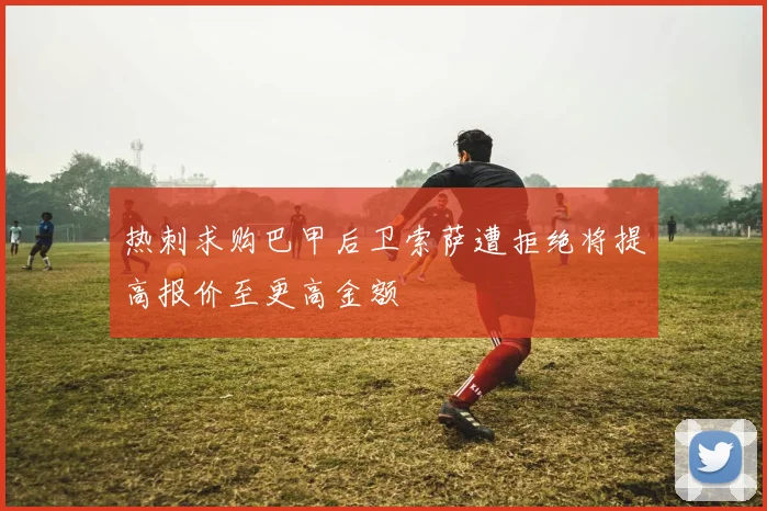 热刺求购巴甲后卫索萨遭拒绝将提高报价至更高金额