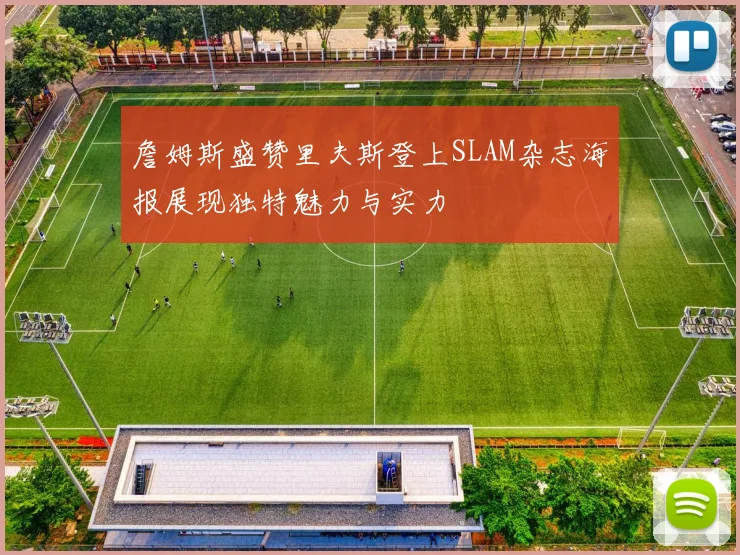 詹姆斯盛赞里夫斯登上SLAM杂志海报展现独特魅力与实力