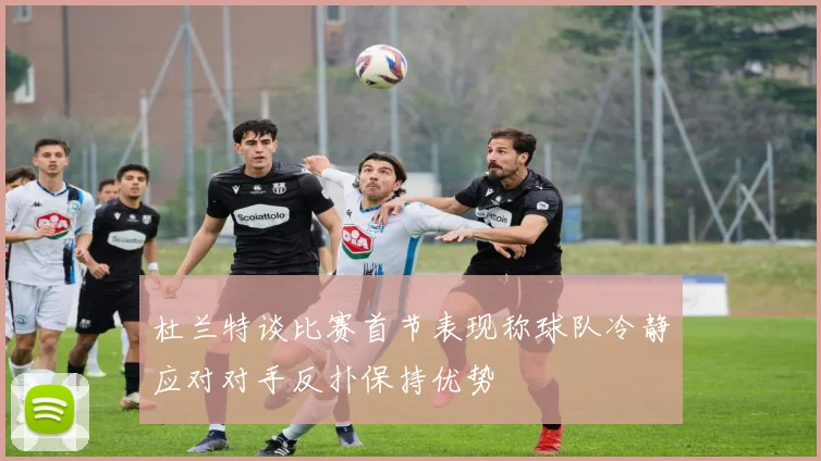 杜兰特谈比赛首节表现称球队冷静应对对手反扑保持优势