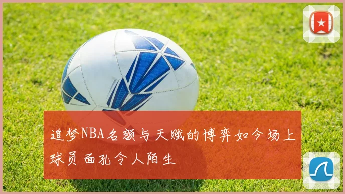 追梦NBA名额与天赋的博弈如今场上球员面孔令人陌生