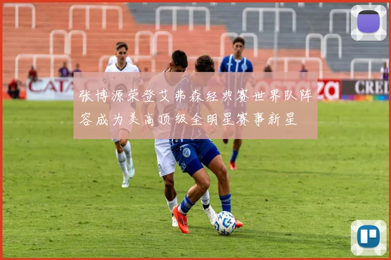 张博源荣登艾弗森经典赛世界队阵容成为美高顶级全明星赛事新星