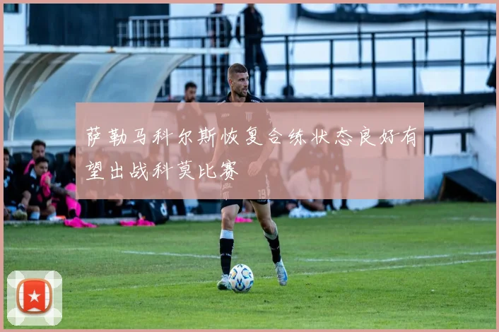 萨勒马科尔斯恢复合练状态良好有望出战科莫比赛