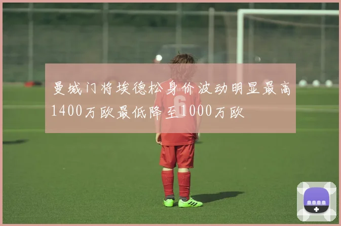 曼城门将埃德松身价波动明显最高1400万欧最低降至1000万欧