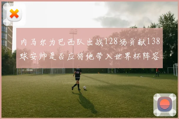 内马尔为巴西队出战128场贡献138球安帅是否应将他带入世界杯阵容