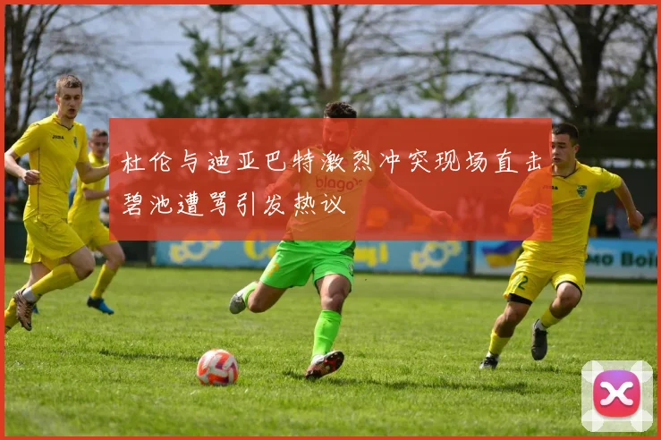 杜伦与迪亚巴特激烈冲突现场直击碧池遭骂引发热议