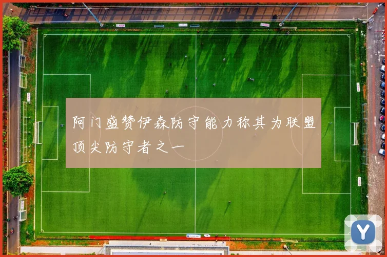 阿门盛赞伊森防守能力称其为联盟顶尖防守者之一