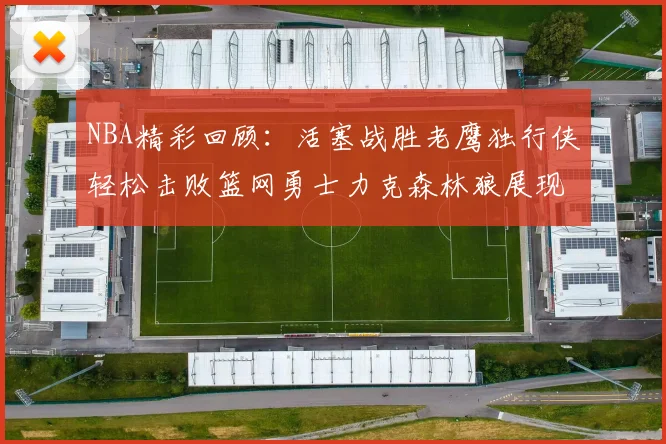 NBA精彩回顾：活塞战胜老鹰独行侠轻松击败篮网勇士力克森林狼展现强劲实力
