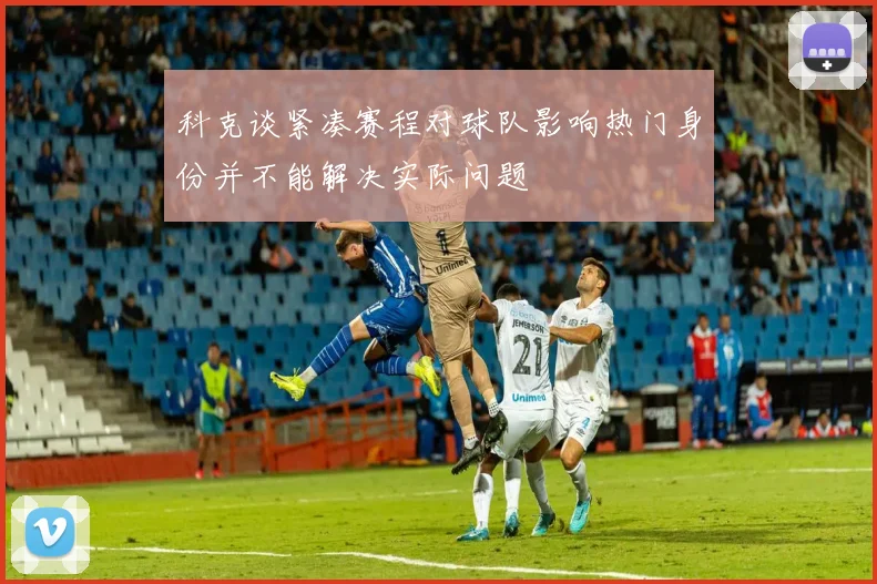 科克谈紧凑赛程对球队影响热门身份并不能解决实际问题