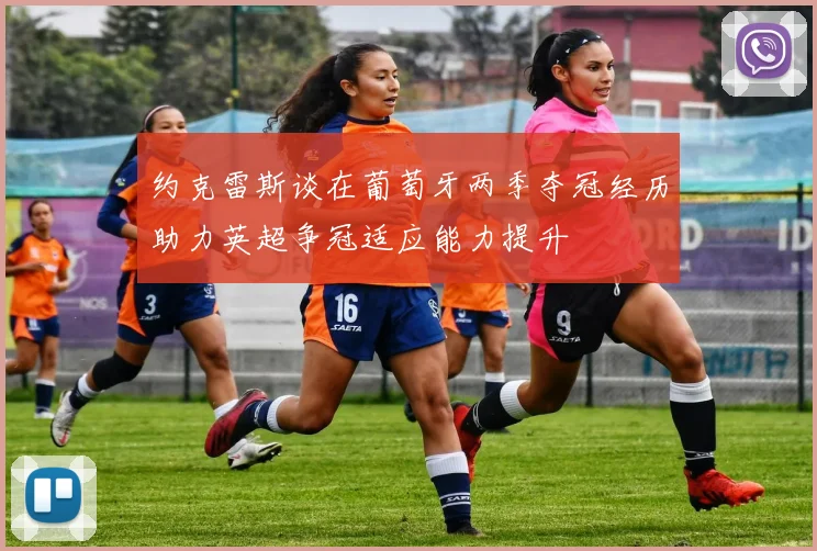 约克雷斯谈在葡萄牙两季夺冠经历助力英超争冠适应能力提升